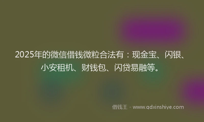 2025年的微信借钱微粒合法有：现金宝、闪银、小安租机、财钱包、闪贷易融等。
