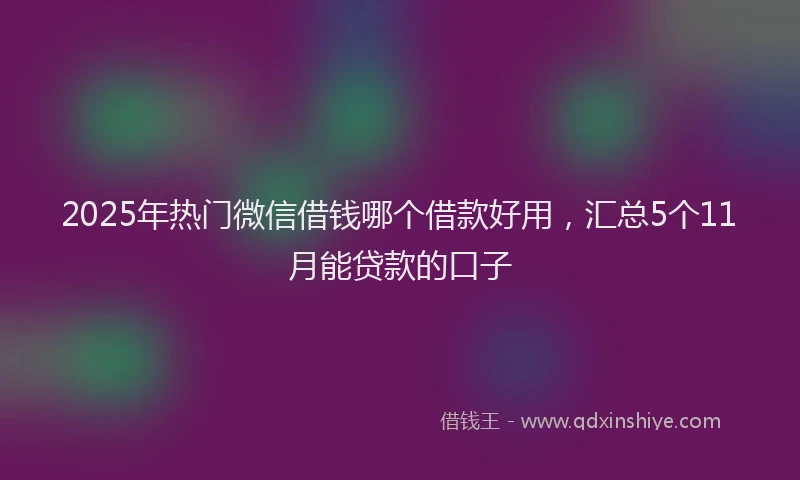 2025年热门微信借钱哪个借款好用，汇总5个11月能贷款的口子