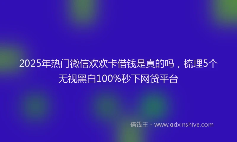 2025年热门微信欢欢卡借钱是真的吗，梳理5个无视黑白100%秒下网贷平台