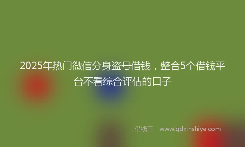 2025年热门微信分身盗号借钱，整合5个借钱平台不看综合评估的口子