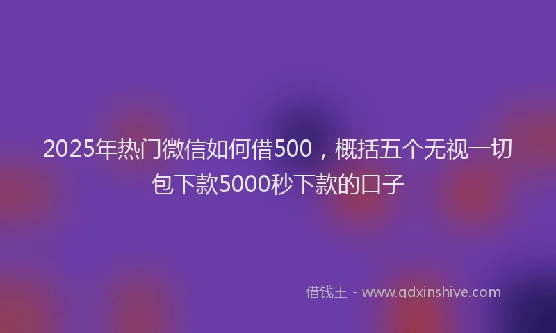 2025年热门微信如何借500，概括五个无视一切包下款5000秒下款的口子