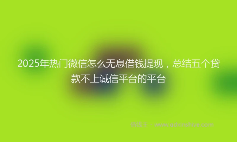 2025年热门微信怎么无息借钱提现，总结五个贷款不上诚信平台的平台