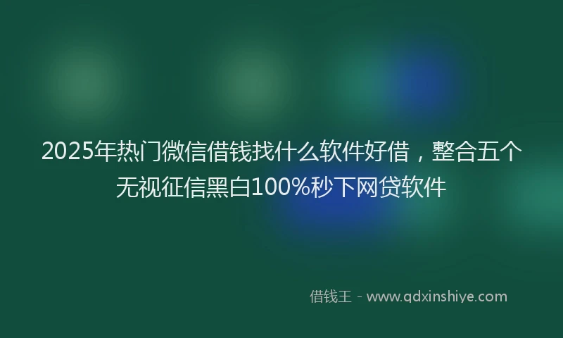 2025年热门微信借钱找什么软件好借，整合五个无视征信黑白100%秒下网贷软件
