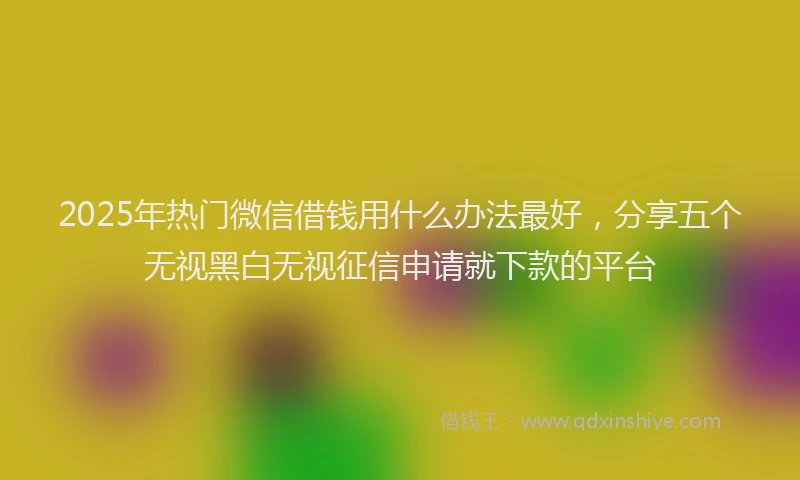 2025年热门微信借钱用什么办法最好，分享五个无视黑白无视征信申请就下款的平台
