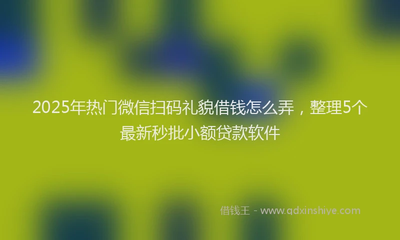 2025年热门微信扫码礼貌借钱怎么弄，整理5个最新秒批小额贷款软件