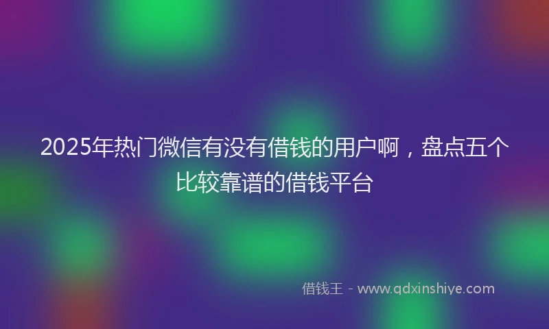 2025年热门微信有没有借钱的用户啊，盘点五个比较靠谱的借钱平台
