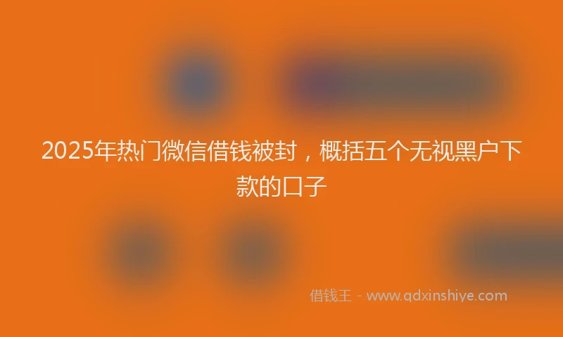 2025年热门微信借钱被封，概括五个无视黑户下款的口子