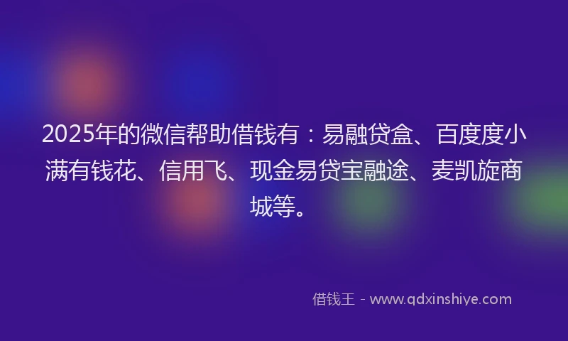 2025年的微信帮助借钱有：易融贷盒、百度度小满有钱花、信用飞、现金易贷宝融途、麦凯旋商城等。