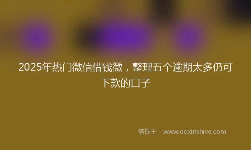 2025年热门微信借钱微，整理五个逾期太多仍可下款的口子