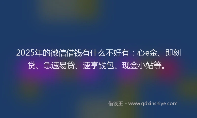 2025年的微信借钱有什么不好有：心e金、即刻贷、急速易贷、速享钱包、现金小站等。