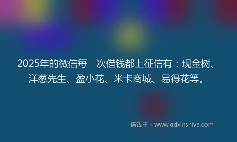 2025年的微信每一次借钱都上征信有：现金树、洋葱先生、盈小花、米卡商城、易得花等。