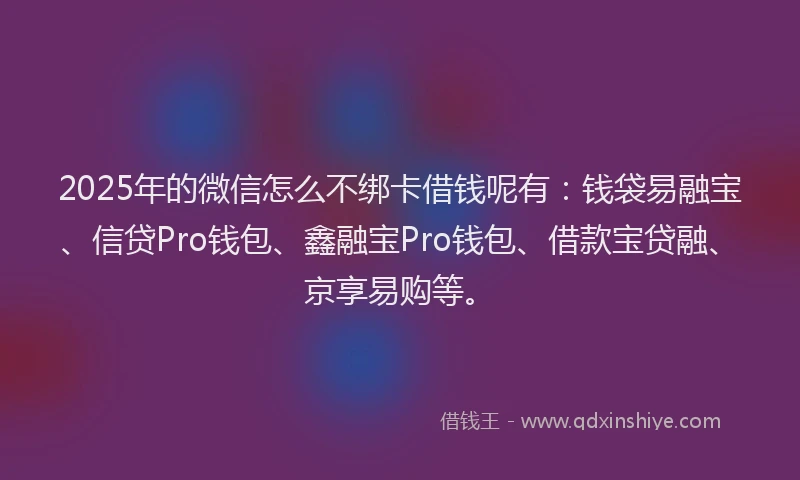 2025年的微信怎么不绑卡借钱呢有：钱袋易融宝、信贷Pro钱包、鑫融宝Pro钱包、借款宝贷融、京享易购等。