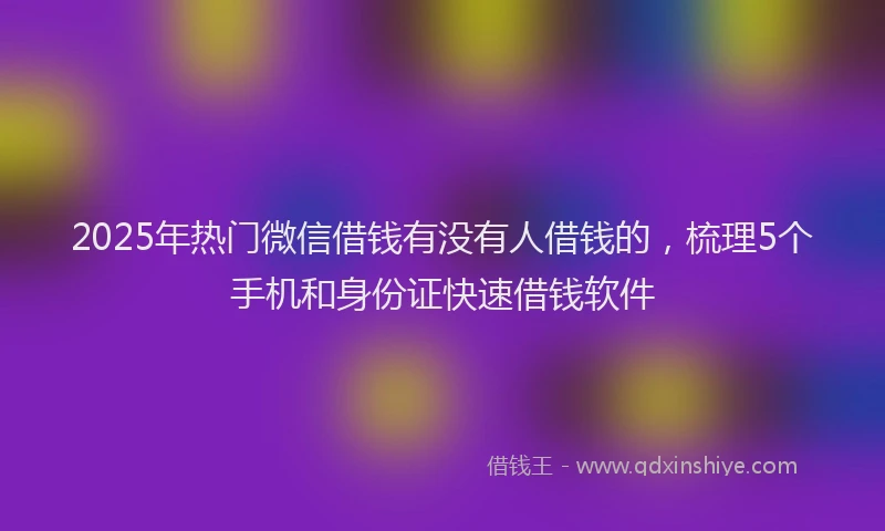 2025年热门微信借钱有没有人借钱的，梳理5个手机和身份证快速借钱软件