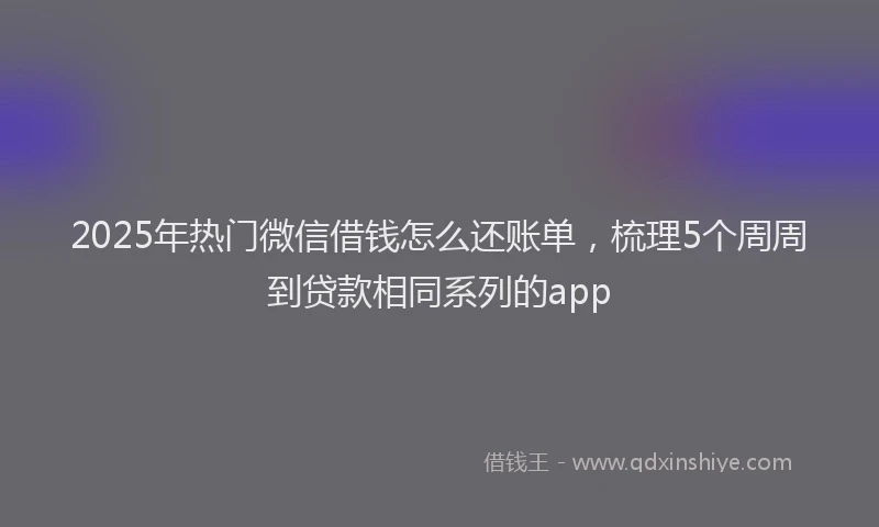 2025年热门微信借钱怎么还账单，梳理5个周周到贷款相同系列的app