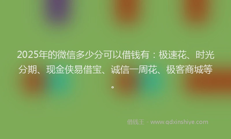 2025年的微信多少分可以借钱有：极速花、时光分期、现金侠易借宝、诚信一周花、极客商城等。