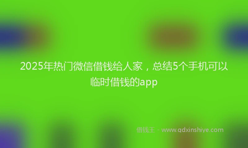2025年热门微信借钱给人家，总结5个手机可以临时借钱的app