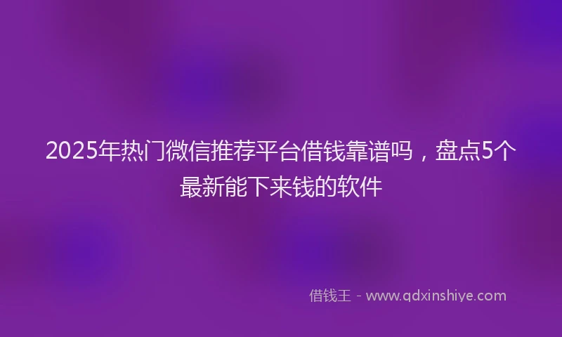 2025年热门微信推荐平台借钱靠谱吗，盘点5个最新能下来钱的软件