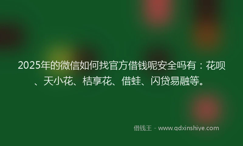 2025年的微信如何找官方借钱呢安全吗有：花呗、天小花、桔享花、借蛙、闪贷易融等。