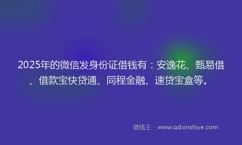 2025年的微信发身份证借钱有：安逸花、甄易借、借款宝快贷通、同程金融、速贷宝盒等。