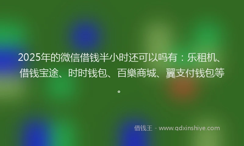 2025年的微信借钱半小时还可以吗有：乐租机、借钱宝途、时时钱包、百樂商城、翼支付钱包等。