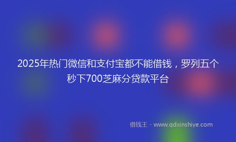 2025年热门微信和支付宝都不能借钱，罗列五个秒下700芝麻分贷款平台