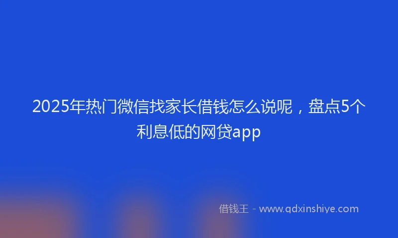 2025年热门微信找家长借钱怎么说呢，盘点5个利息低的网贷app