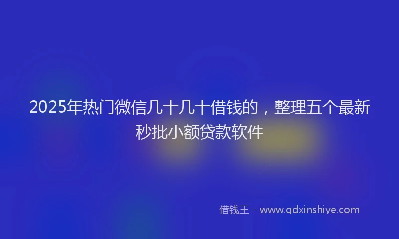 2025年热门微信几十几十借钱的，整理五个最新秒批小额贷款软件