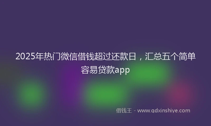 2025年热门微信借钱超过还款日，汇总五个简单容易贷款app