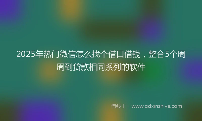 2025年热门微信怎么找个借口借钱，整合5个周周到贷款相同系列的软件