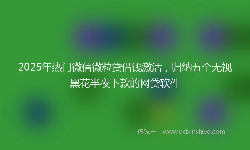 2025年热门微信微粒贷借钱激活，归纳五个无视黑花半夜下款的网贷软件