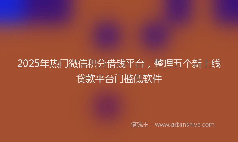 2025年热门微信积分借钱平台，整理五个新上线贷款平台门槛低软件