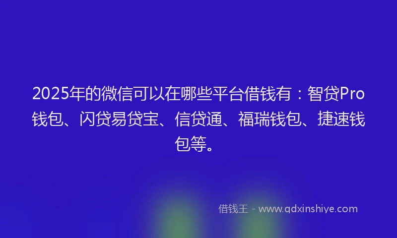2025年的微信可以在哪些平台借钱有：智贷Pro钱包、闪贷易贷宝、信贷通、福瑞钱包、捷速钱包等。