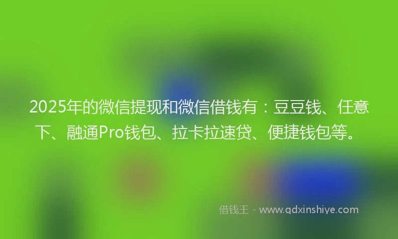 2025年的微信提现和微信借钱有：豆豆钱、任意下、融通Pro钱包、拉卡拉速贷、便捷钱包等。