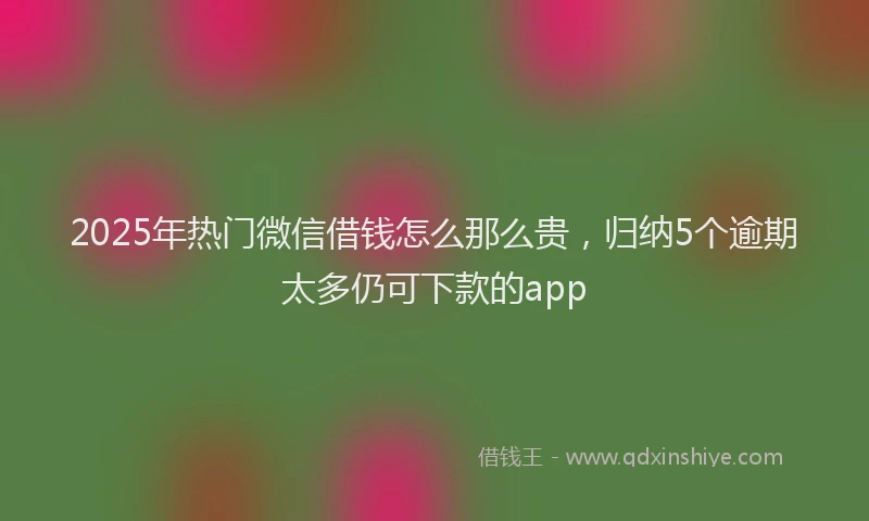 2025年热门微信借钱怎么那么贵，归纳5个逾期太多仍可下款的app