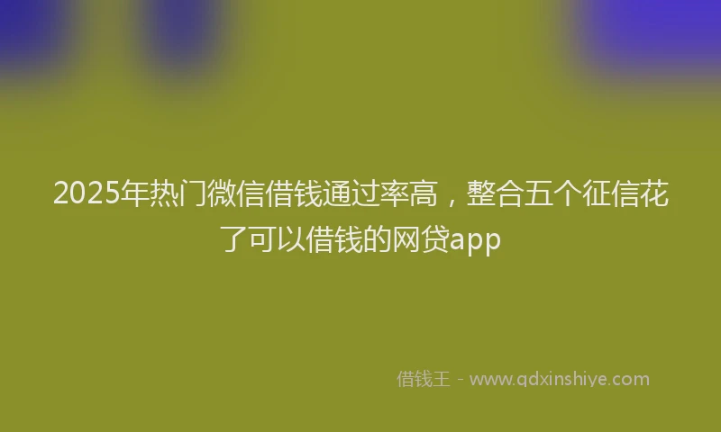 2025年热门微信借钱通过率高，整合五个征信花了可以借钱的网贷app