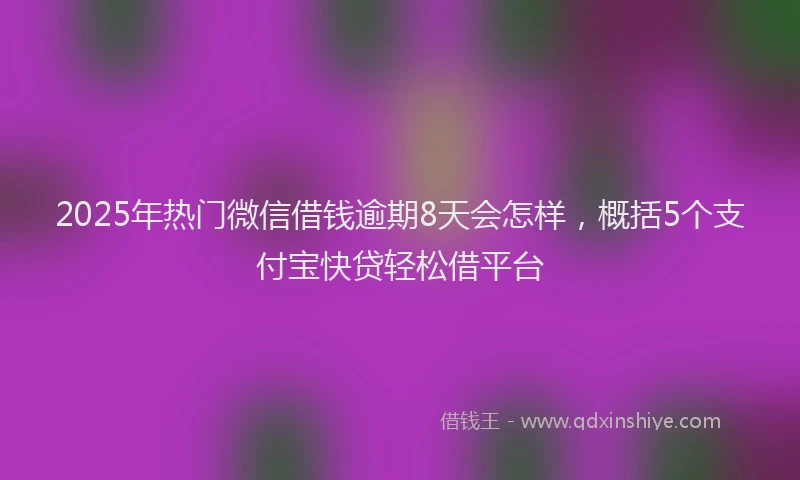 2025年热门微信借钱逾期8天会怎样，概括5个支付宝快贷轻松借平台