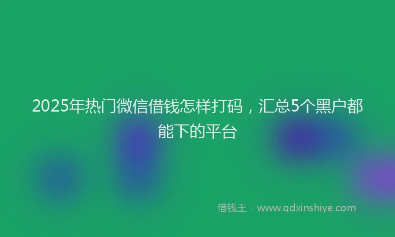 2025年热门微信借钱怎样打码，汇总5个黑户都能下的平台