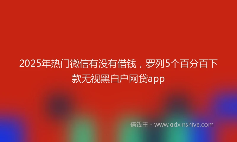 2025年热门微信有没有借钱，罗列5个百分百下款无视黑白户网贷app