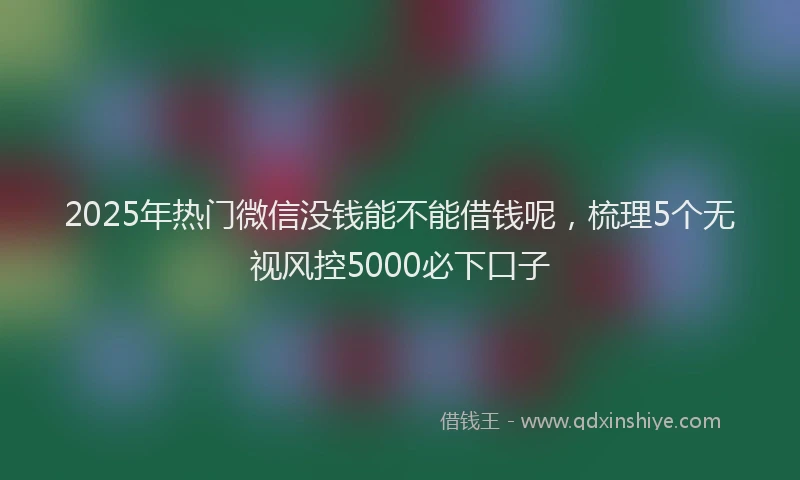 2025年热门微信没钱能不能借钱呢，梳理5个无视风控5000必下口子