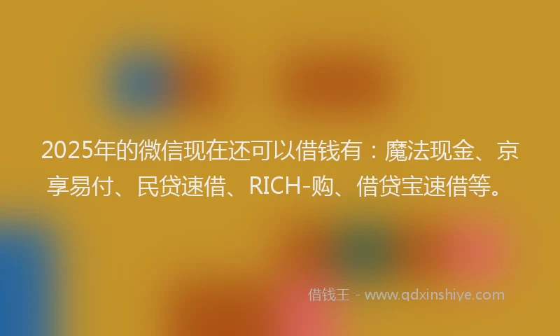 2025年的微信现在还可以借钱有：魔法现金、京享易付、民贷速借、RICH-购、借贷宝速借等。