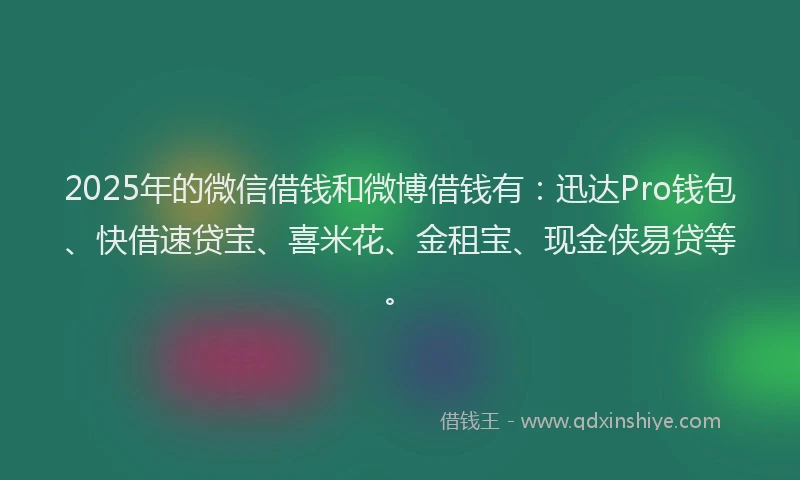 2025年的微信借钱和微博借钱有：迅达Pro钱包、快借速贷宝、喜米花、金租宝、现金侠易贷等。
