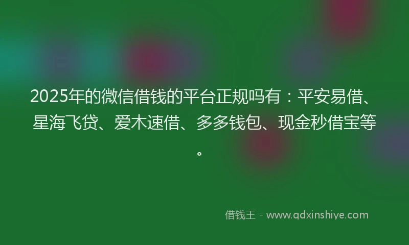 2025年的微信借钱的平台正规吗有：平安易借、星海飞贷、爱木速借、多多钱包、现金秒借宝等。
