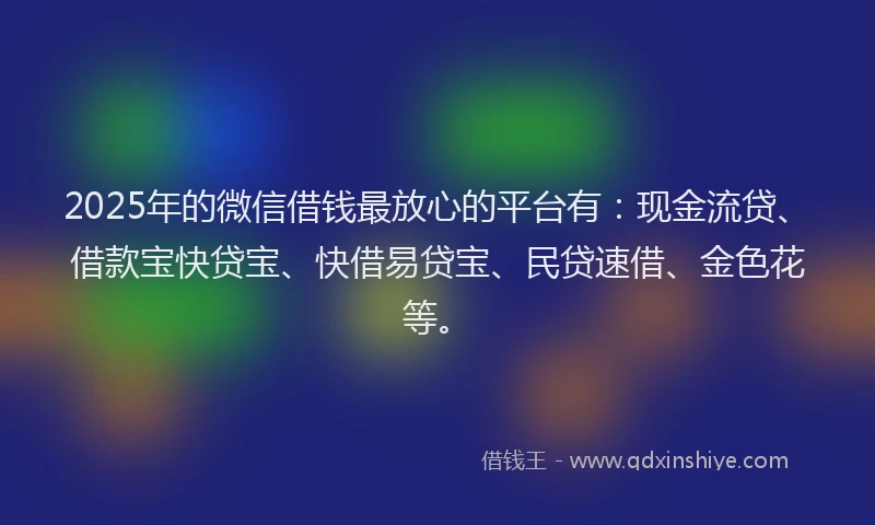 2025年的微信借钱最放心的平台有：现金流贷、借款宝快贷宝、快借易贷宝、民贷速借、金色花等。