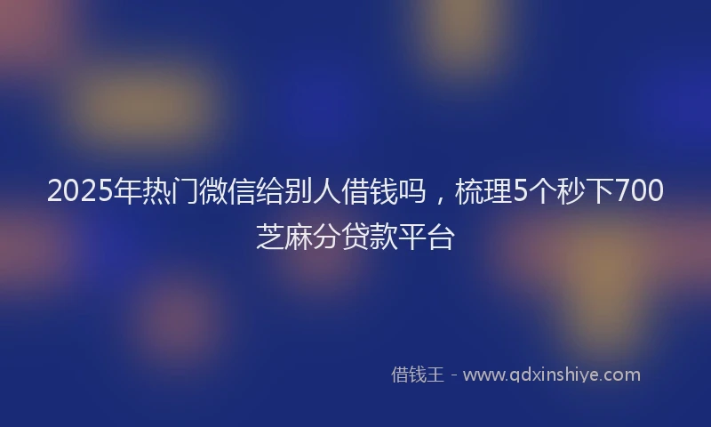 2025年热门微信给别人借钱吗，梳理5个秒下700芝麻分贷款平台