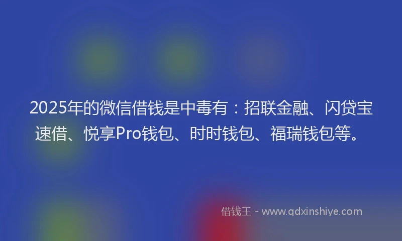 2025年的微信借钱是中毒有：招联金融、闪贷宝速借、悦享Pro钱包、时时钱包、福瑞钱包等。