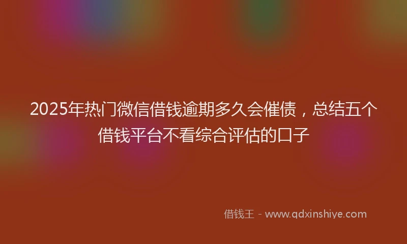 2025年热门微信借钱逾期多久会催债，总结五个借钱平台不看综合评估的口子