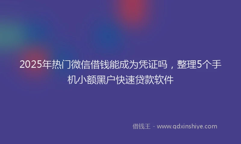 2025年热门微信借钱能成为凭证吗，整理5个手机小额黑户快速贷款软件
