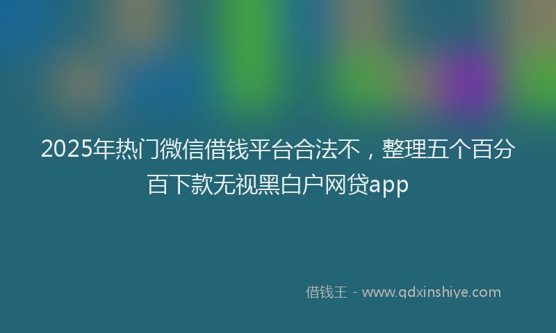 2025年热门微信借钱平台合法不，整理五个百分百下款无视黑白户网贷app