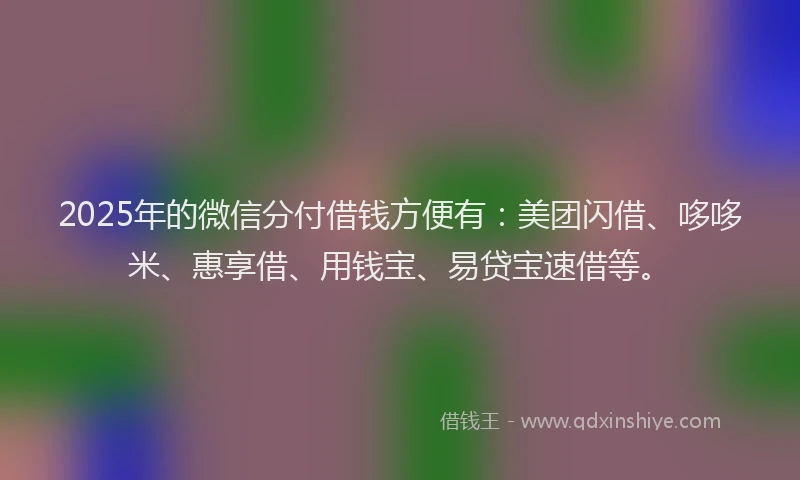 2025年的微信分付借钱方便有：美团闪借、哆哆米、惠享借、用钱宝、易贷宝速借等。