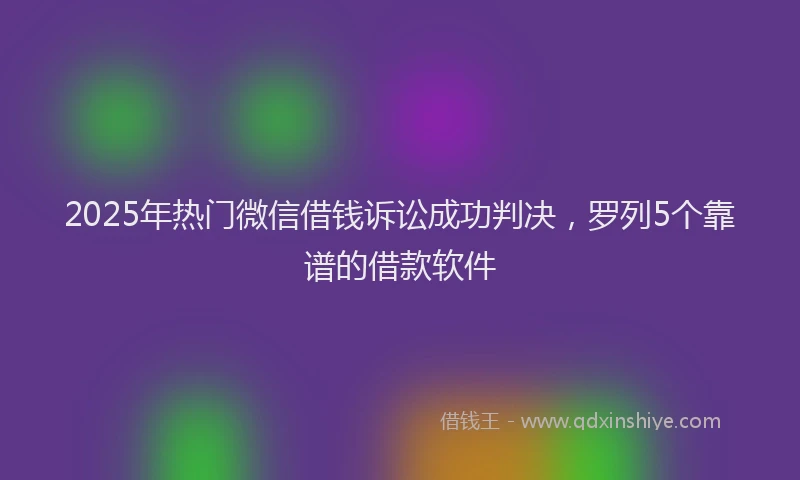 2025年热门微信借钱诉讼成功判决，罗列5个靠谱的借款软件